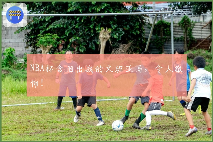 NBA杯含泪出战的文班亚马，令人敬仰！