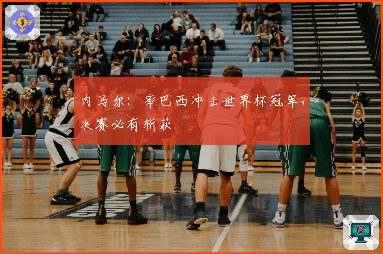 内马尔：率巴西冲击世界杯冠军，决赛必有斩获