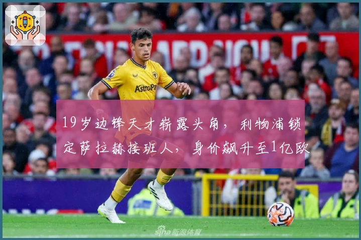 19岁边锋天才崭露头角，利物浦锁定萨拉赫接班人，身价飙升至1亿欧