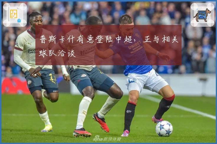 普斯卡什有意登陆中超，正与相关球队洽谈