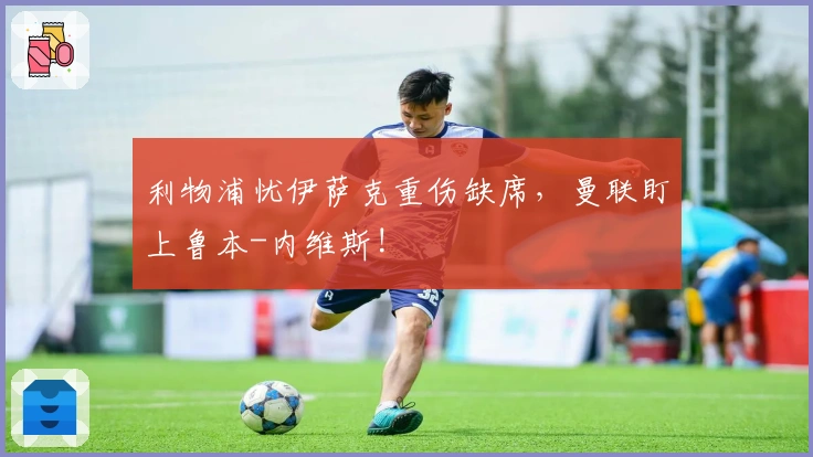 利物浦忧伊萨克重伤缺席，曼联盯上鲁本-内维斯!