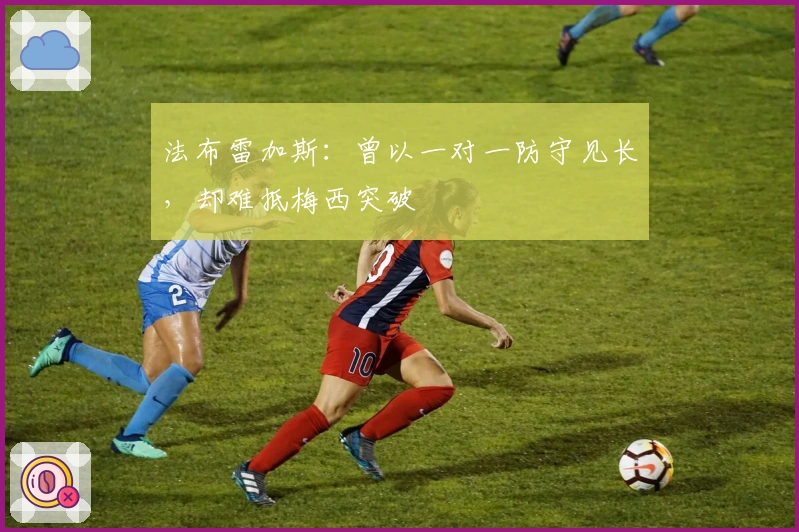 法布雷加斯：曾以一对一防守见长，却难抵梅西突破