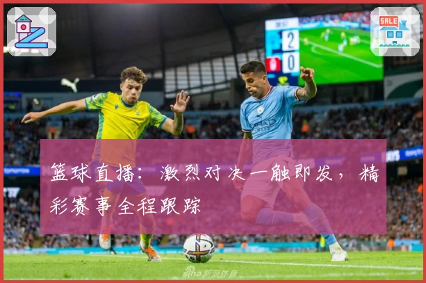 篮球直播：激烈对决一触即发，精彩赛事全程跟踪