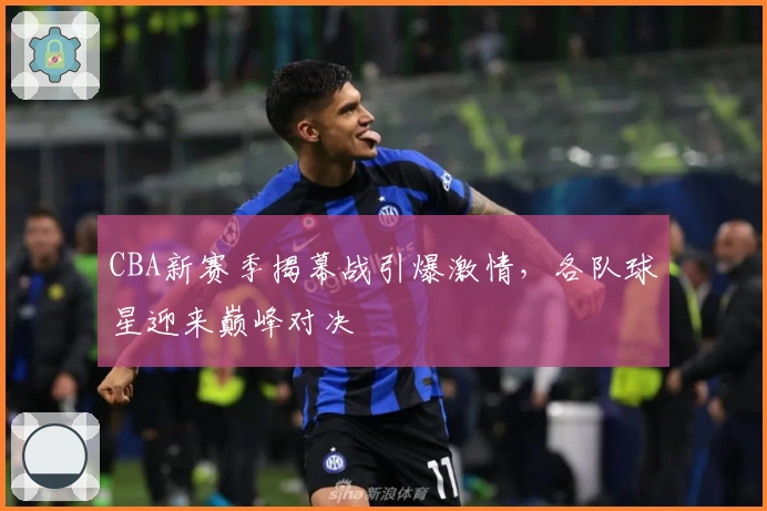 CBA新赛季揭幕战引爆激情，各队球星迎来巅峰对决