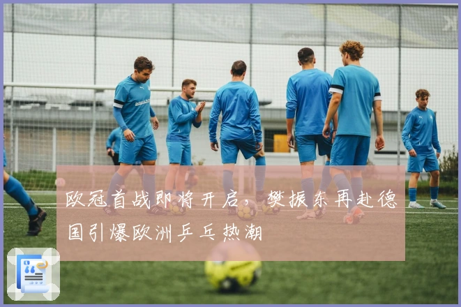 欧冠首战即将开启，樊振东再赴德国引爆欧洲乒乓热潮