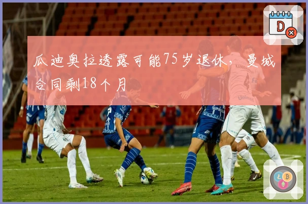 瓜迪奥拉透露可能75岁退休，曼城合同剩18个月