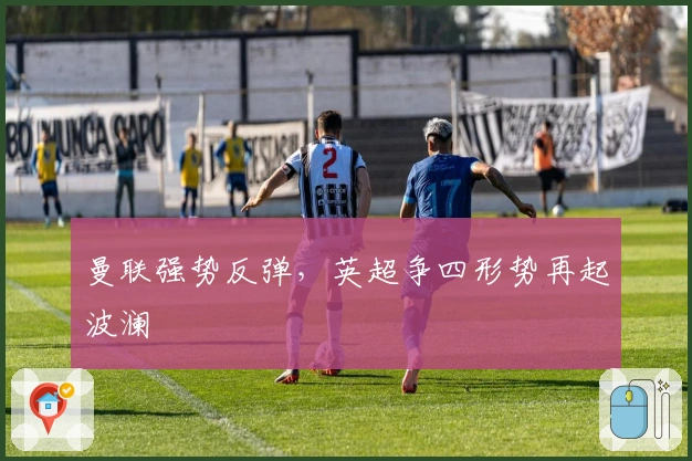 曼联强势反弹，英超争四形势再起波澜