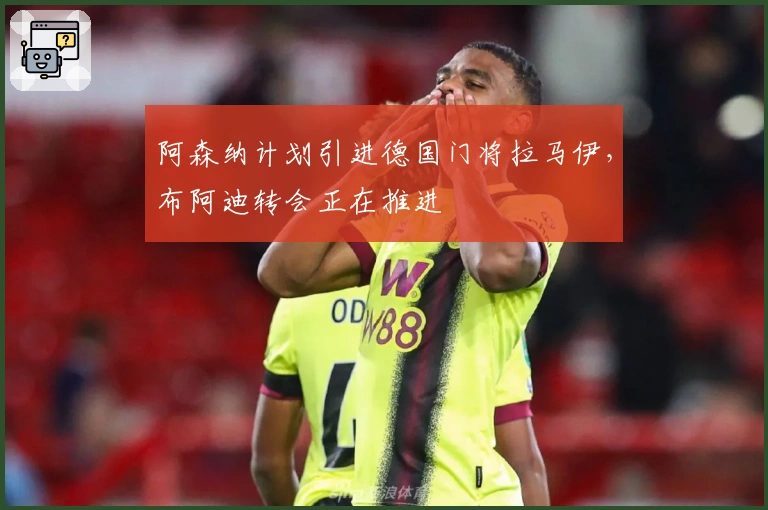 阿森纳计划引进德国门将拉马伊,布阿迪转会正在推进