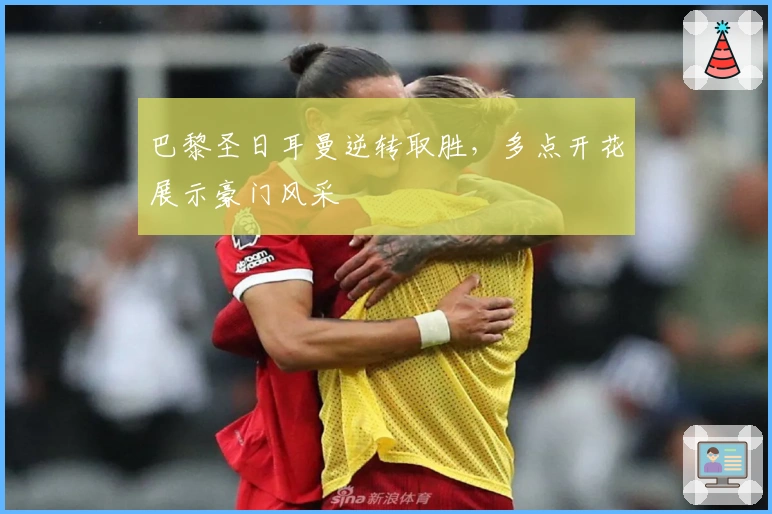 巴黎圣日耳曼逆转取胜，多点开花展示豪门风采