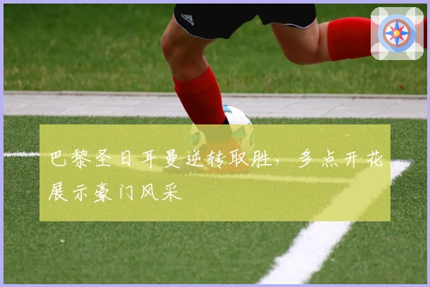 巴黎圣日耳曼逆转取胜,多点开花展示豪门风采