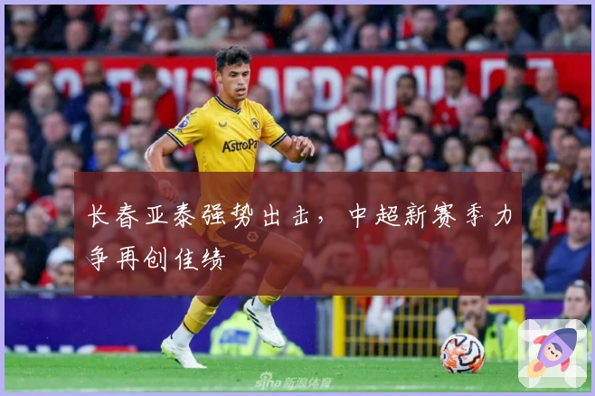 长春亚泰强势出击，中超新赛季力争再创佳绩