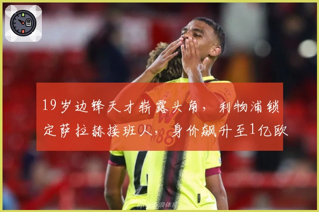 19岁边锋天才崭露头角，利物浦锁定萨拉赫接班人，身价飙升至1亿欧