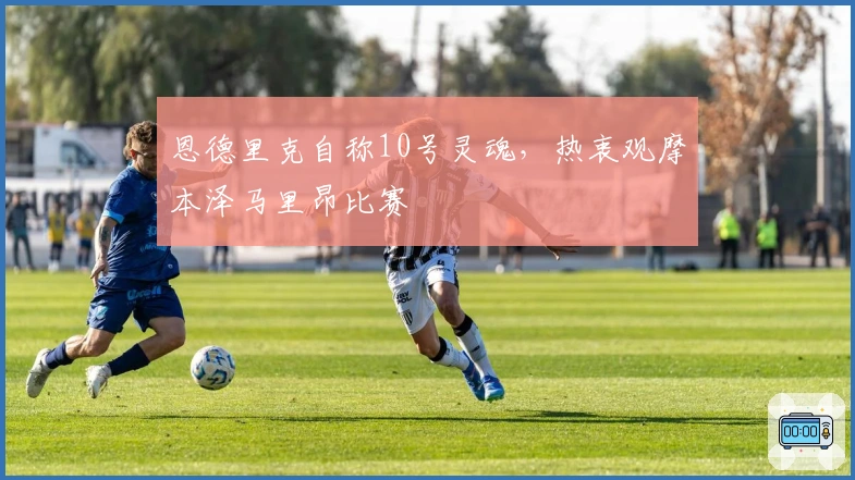 恩德里克自称10号灵魂，热衷观摩本泽马里昂比赛