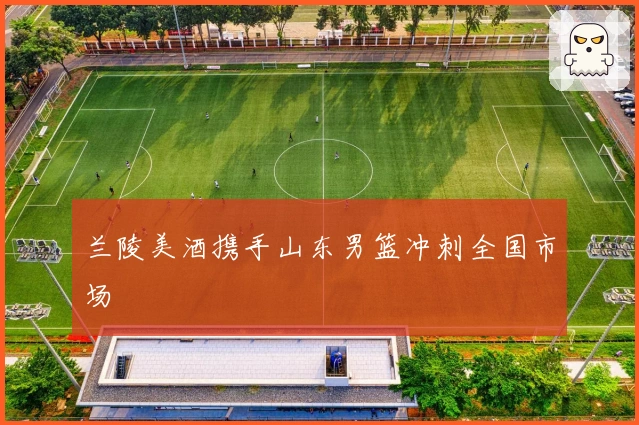 兰陵美酒携手山东男篮冲刺全国市场