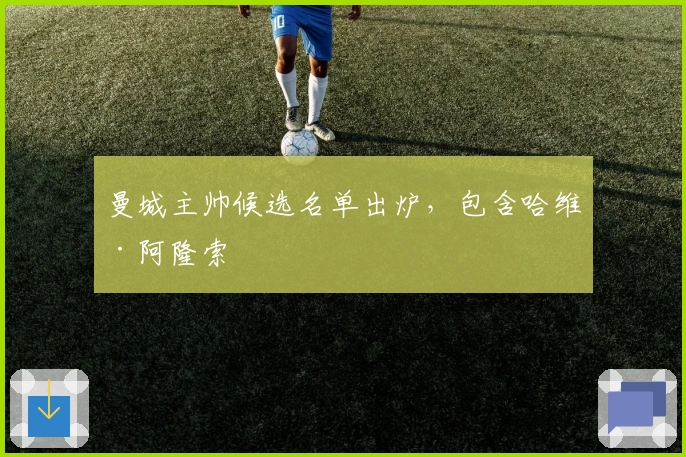 曼城主帅候选名单出炉，包含哈维·阿隆索