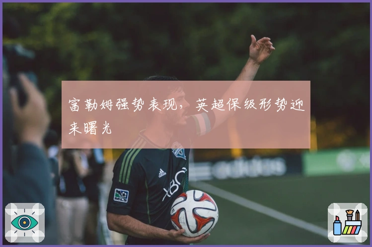 富勒姆强势表现，英超保级形势迎来曙光