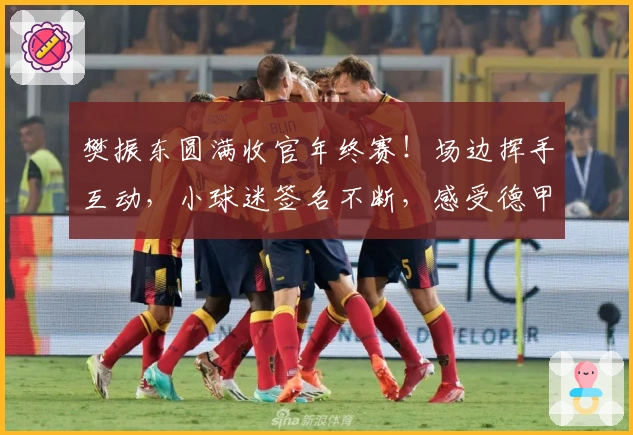樊振东圆满收官年终赛！场边挥手互动，小球迷签名不断，感受德甲魅力