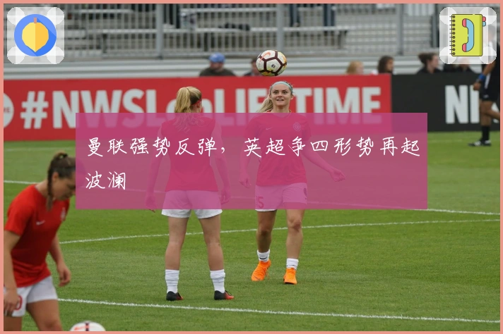 曼联强势反弹，英超争四形势再起波澜